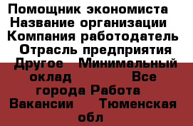 Помощник экономиста › Название организации ­ Компания-работодатель › Отрасль предприятия ­ Другое › Минимальный оклад ­ 21 000 - Все города Работа » Вакансии   . Тюменская обл.